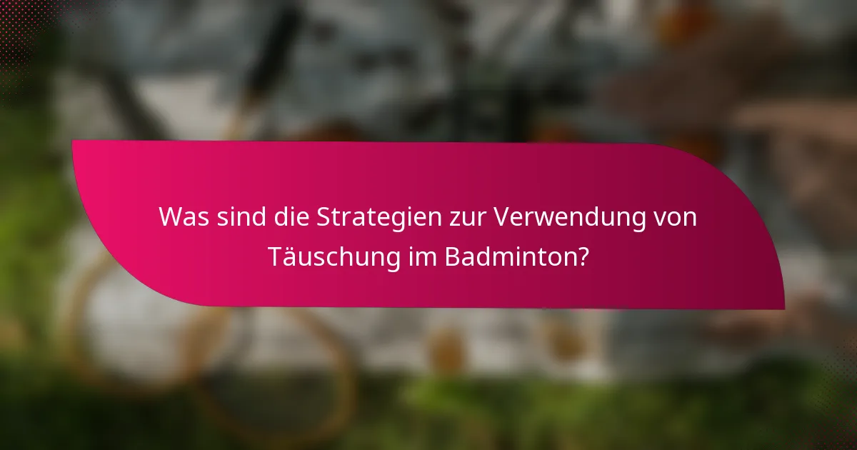 Was sind die Strategien zur Verwendung von Täuschung im Badminton?