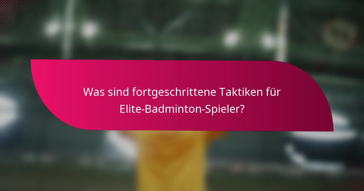 Was sind fortgeschrittene Taktiken für Elite-Badminton-Spieler?