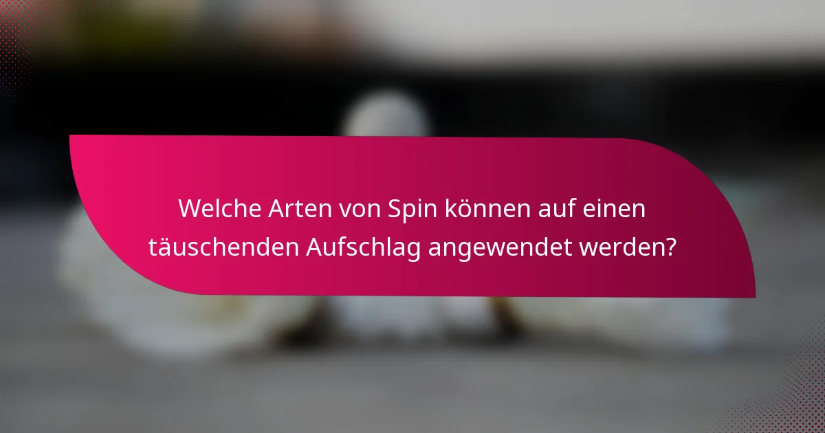 Welche Arten von Spin können auf einen täuschenden Aufschlag angewendet werden?