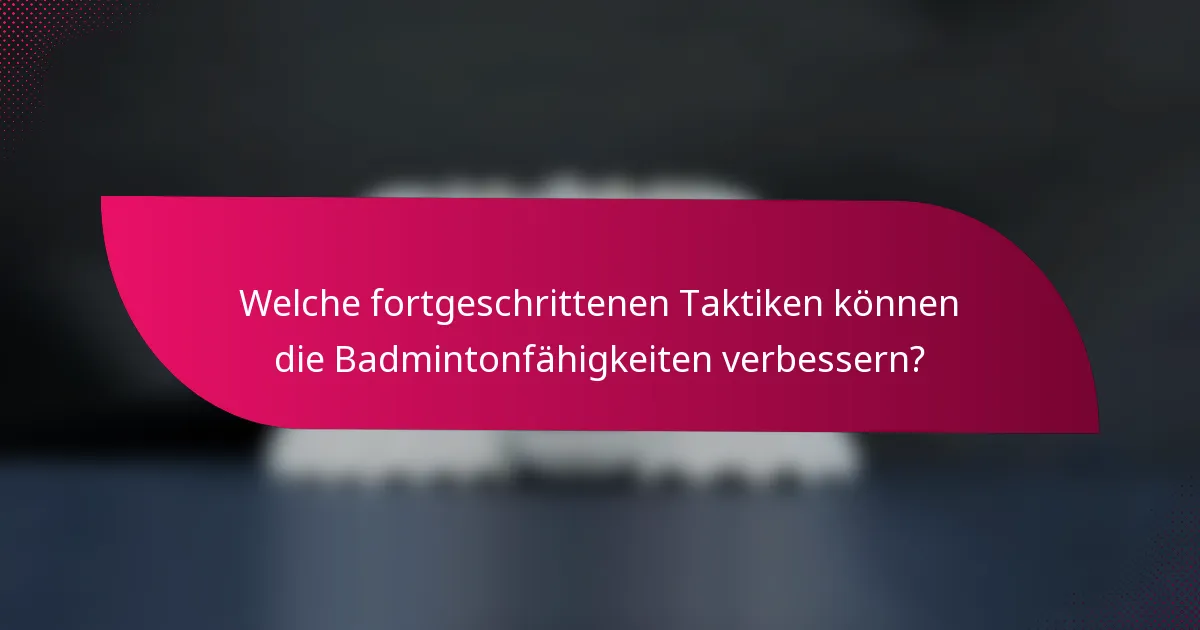 Welche fortgeschrittenen Taktiken können die Badmintonfähigkeiten verbessern?