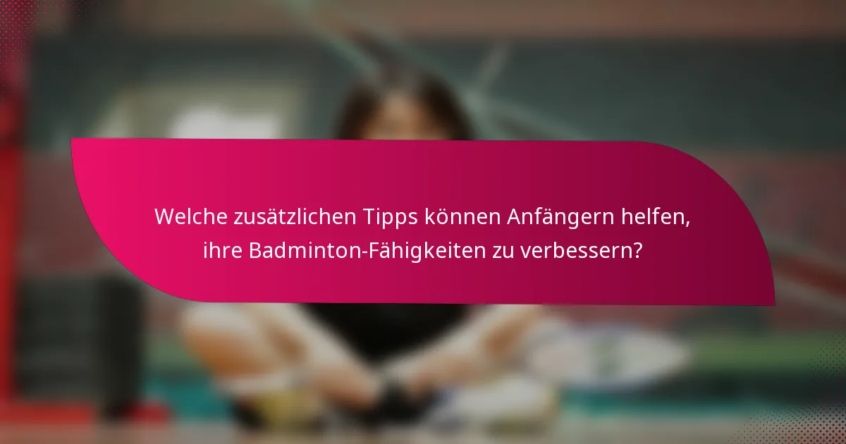 Welche zusätzlichen Tipps können Anfängern helfen, ihre Badminton-Fähigkeiten zu verbessern?