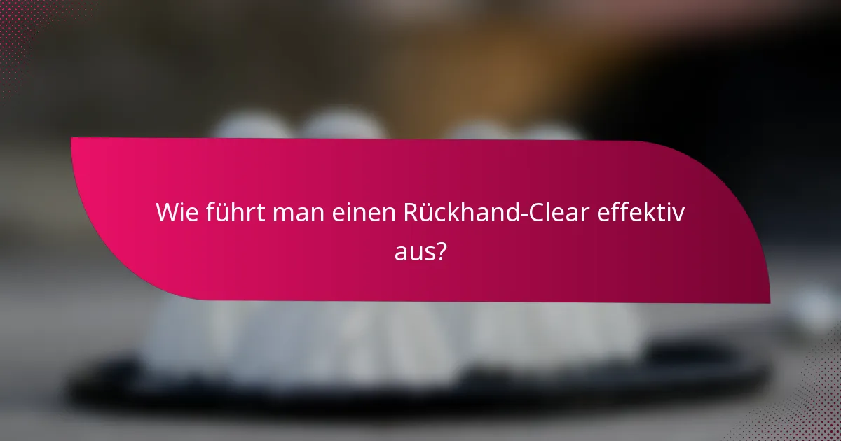Wie führt man einen Rückhand-Clear effektiv aus?