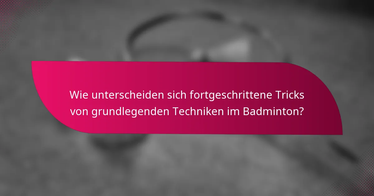 Wie unterscheiden sich fortgeschrittene Tricks von grundlegenden Techniken im Badminton?