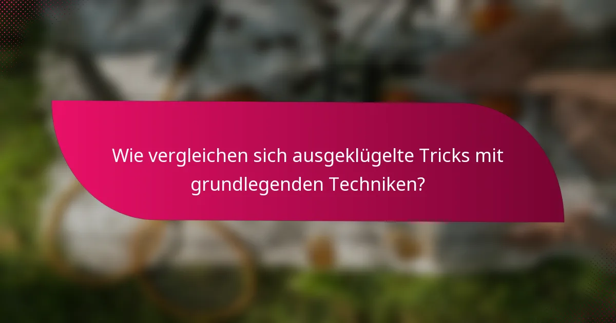 Wie vergleichen sich ausgeklügelte Tricks mit grundlegenden Techniken?