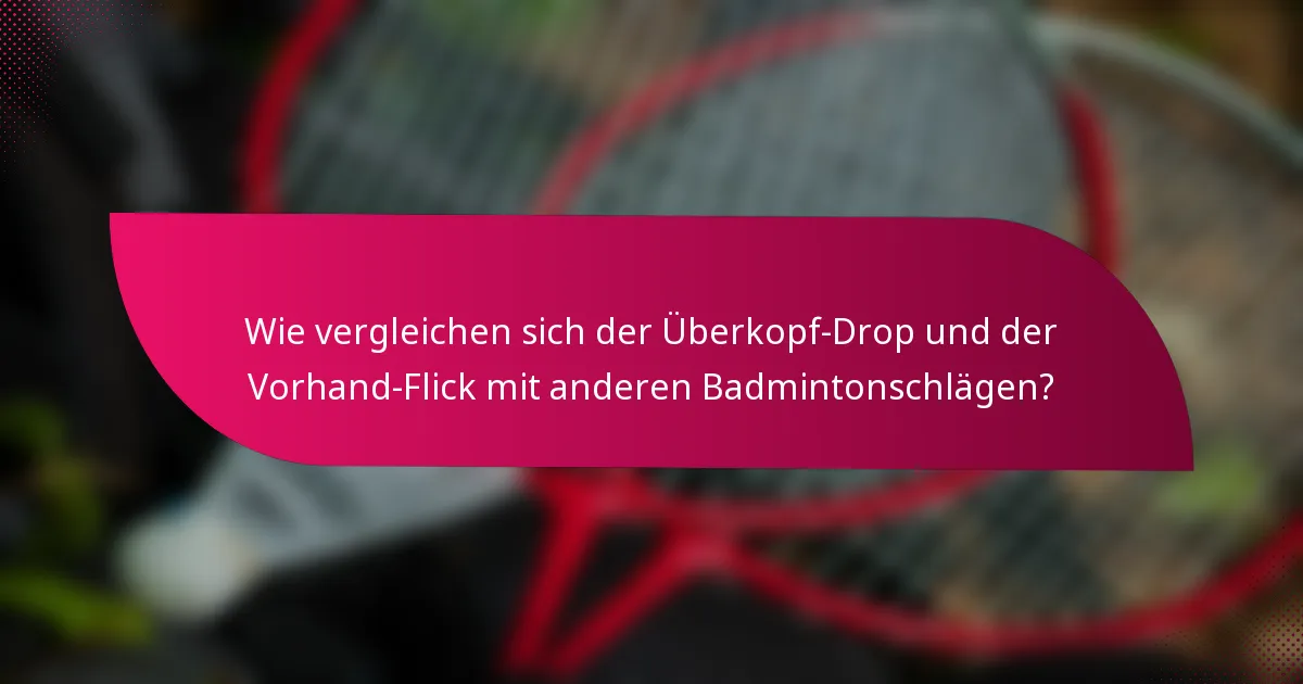 Wie vergleichen sich der Überkopf-Drop und der Vorhand-Flick mit anderen Badmintonschlägen?